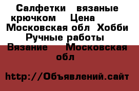 Салфетки,  вязаные крючком  › Цена ­ 300 - Московская обл. Хобби. Ручные работы » Вязание   . Московская обл.